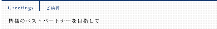 ご挨拶｜皆様のベストパートナーを目指して